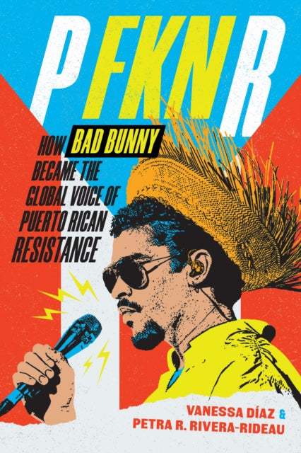 Diaz, Vanessa & Petra R. Rivera-Rideau - P FKN R: How Bad Bunny Became the Global Voice of Puerto Rican Resistance