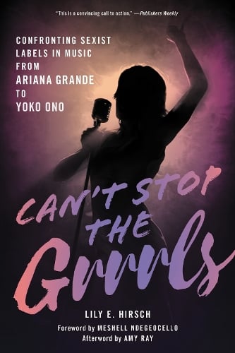 Hirsch, Lily E. - Can'T Stop The Grrrls: Confronting Sexist Labels In Music From Ariana Grande To Yoko Ono