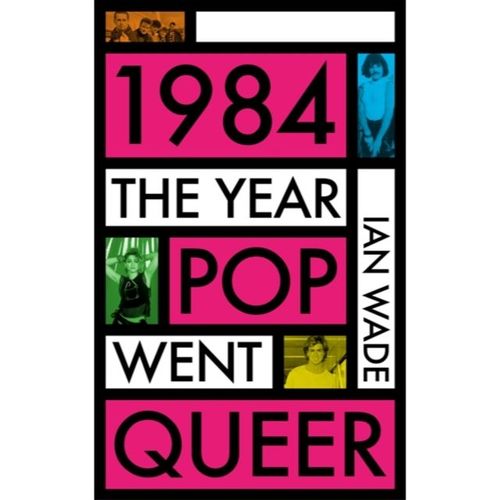 Wade, Ian - 1984: The Year Pop Went Queer