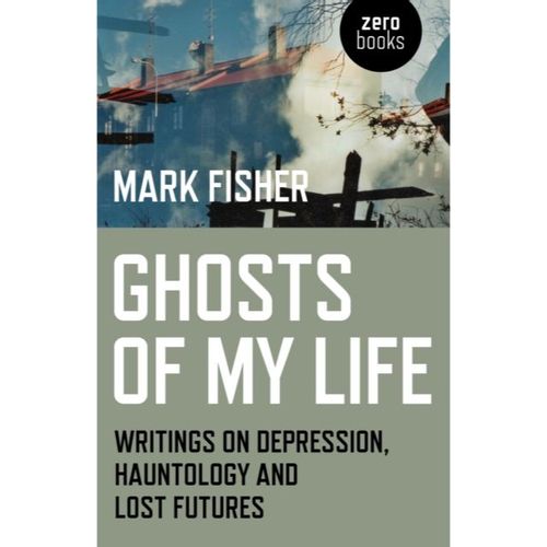 Fisher, Mark - Ghosts Of My Life : Writings On Depression, Hauntology And Lost Futures