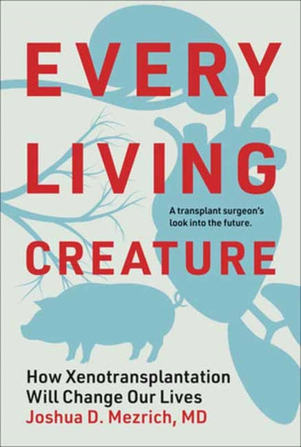 Mezrich, Joshua D. - Every Living Creature: How Xenotransplantation Will Change Our Lives