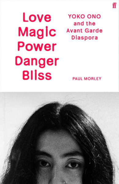 Morley, Paul - LOVE MAGIC POWER DANGER BLISS: Yoko Ono and the Avant-Garde Diaspora