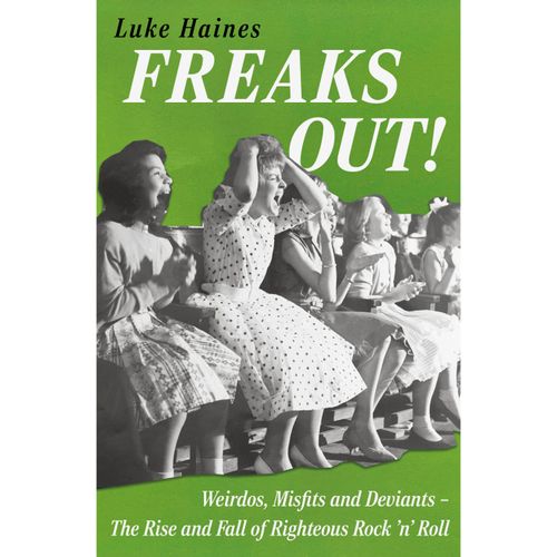 Haines, Luke - Freaks Out!: Weirdos, Misfits And Deviants – The Rise And Fall Of Righteous Rock 'N' Roll