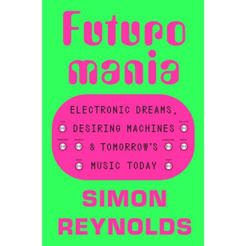 Reynolds, Simon - Futuromania : Electronic Dreams, Desiring Machines And Tomorrows Music Today