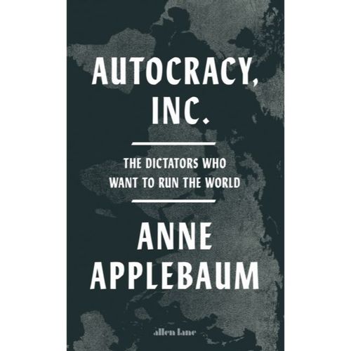 Applebaum, Anne - Autocracy, Inc: The Dictators Who Want To Run The World
