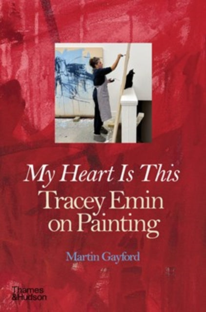 Gayford, Martin - My Heart is This: Tracey Emin on Painting