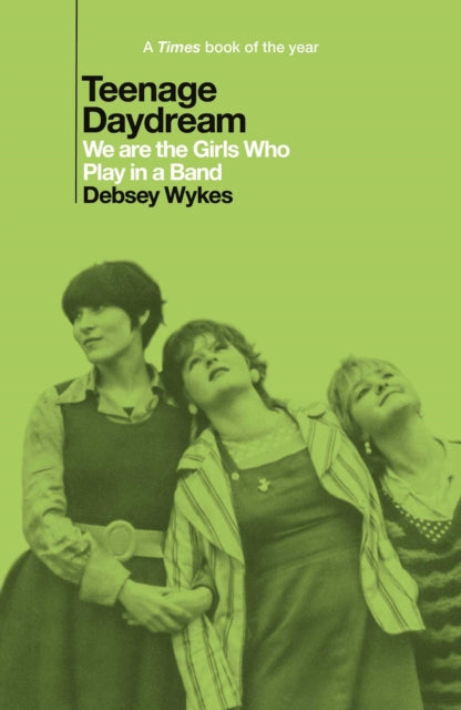 Wykes, Debsey - Teenage Daydream: We Are The Girls Who Play In A Band