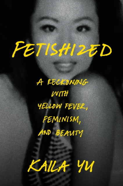 Yu, Kaila (Nylon Pink) - Fetishized: A Reckoning With Yellow Fever, Feminism, And Beauty
