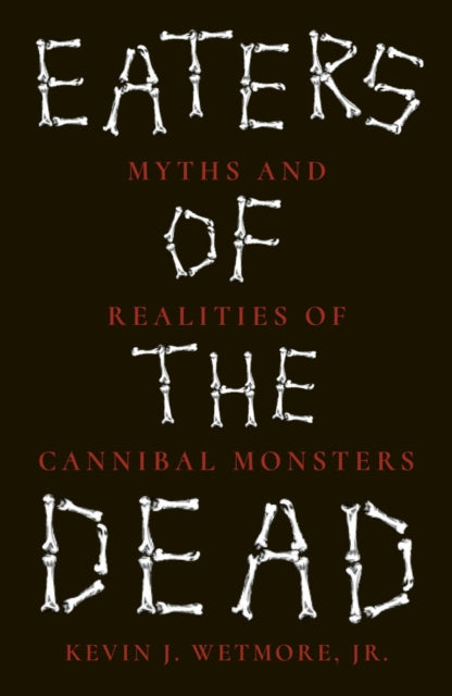Wetmore Jr, Kevin J. - Eaters Of The Dead: Myths And Realities Of Cannibal Monsters