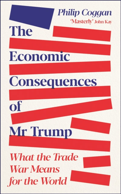 Coggan, Philip - The Economic Consequences of Mr Trump: What the Trade War Means for the World