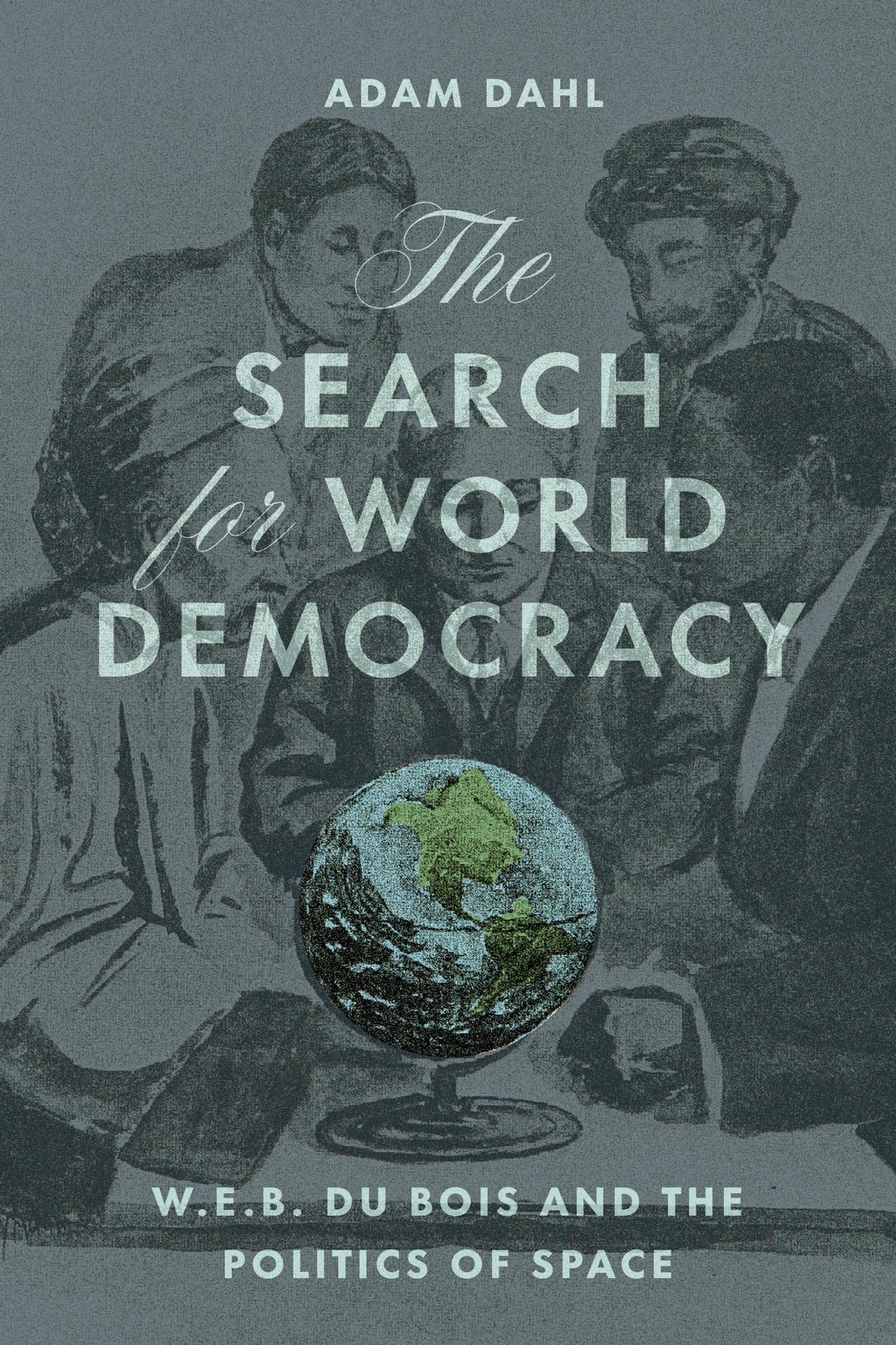 Dahl, Adam - The Search for World Democracy - W. E. B. Du Bois and the Politics of Space