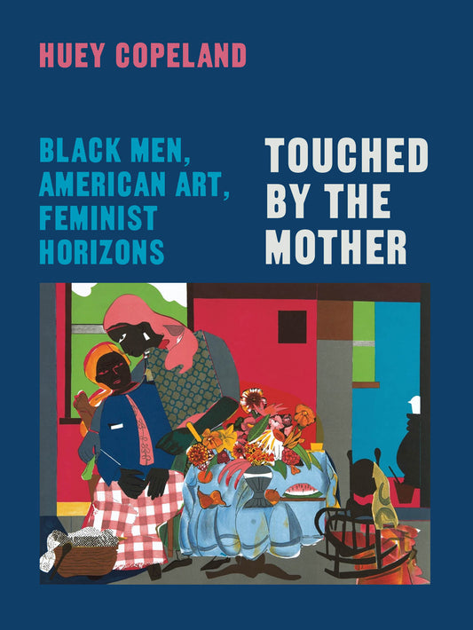 Copeland, Huey - Touched by the Mother - Black Men, American Art, Feminist Horizons