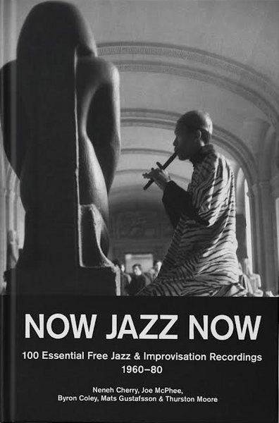 Moore, Thurston, Byron Coley, Mats Gustafsson - Now Jazz Now - 100 Essential Free Jazz & Improvisation Recordings [1960-80]
