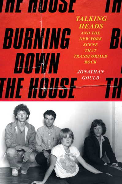 Gould, Jonathan - Burning Down the House: Talking Heads and the New York Scene That Transformed Rock