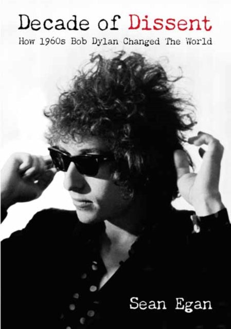 Egan, Sean - Decade Of Dissent: How 1960S Bob Dylan Changed The World