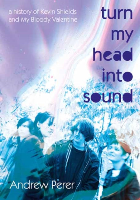 Perer, Andrew - Turn My Head Into Sound : A History of Kevin Shields and My Bloody Valentine