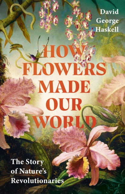Haskell, David - How Flowers Made Our World