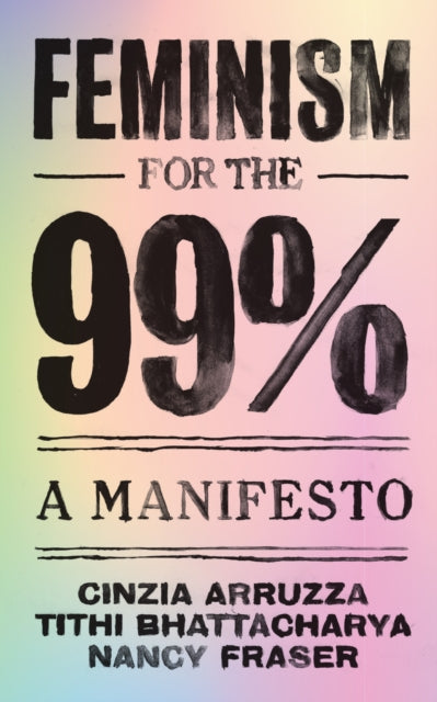 Arruzza, Cinzia, Tithi Bhattacharya, Nancy Fraser - Feminism For The 99%: A Manifesto