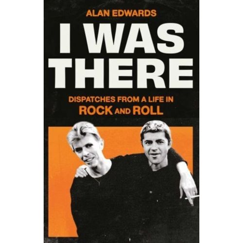 Edwards, Alan - I Was There: Dispatches From A Life In Rock And Roll