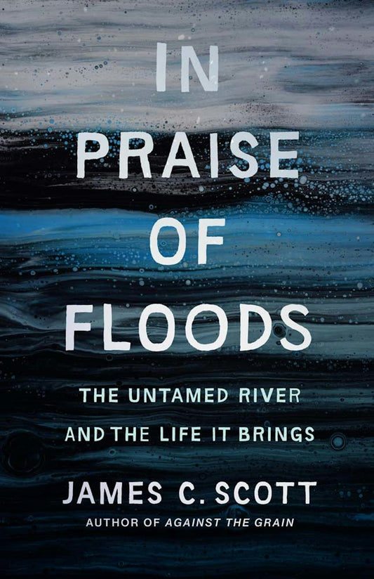 Scott, James C. - In Praise of Floods: The Untamed River and the Life It Brings