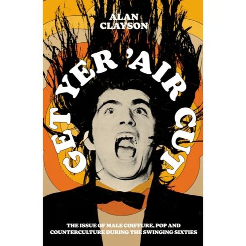 Clayson, Alan - Get Yer 'Air Cut: The Issue Of Male Coiffure, Pop And Counterculture Before, During And After The Swinging Sixties