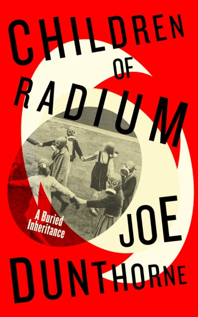 Dunthorne, Joe - Children Of Radium : A Buried Inheritance
