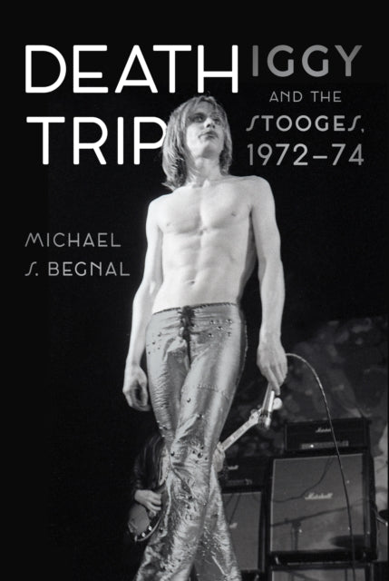 Begnal, Michael S. - Death Trip: Iggy and the Stooges, 1972–74