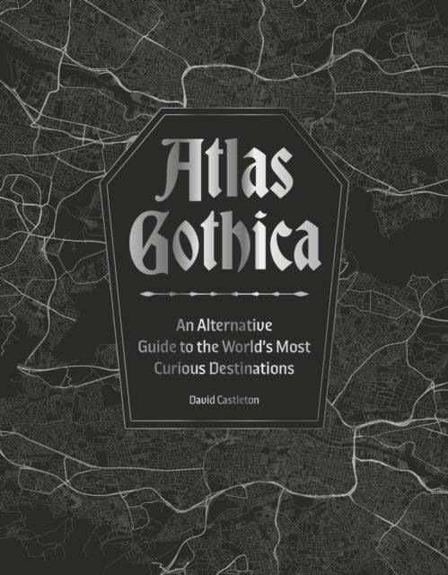 Castleton, David - Atlas Gothica : An Alternative Guide to the World’s Most Curious Destinations
