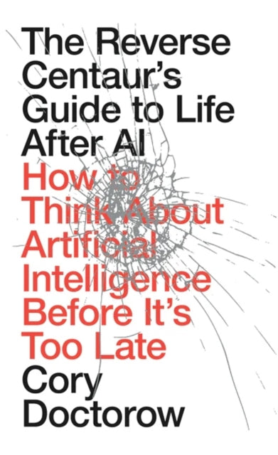 Doctorow, Cory - The Reverse Centaur's Guide to Life After AI : How to Think About Artificial Intelligence Before It's Too Late
