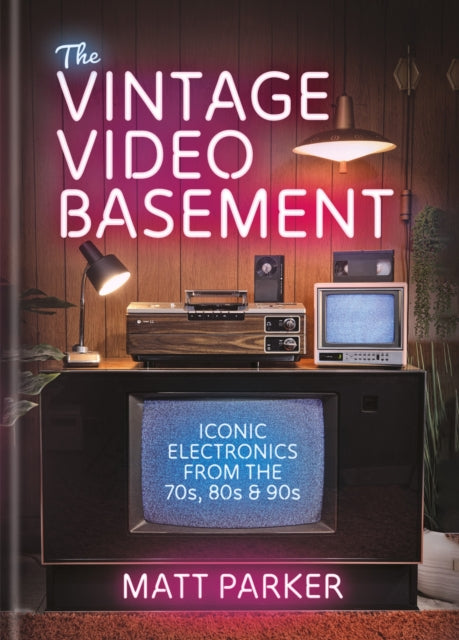 Parker, Matt - The Vintage Video Basement : Iconic Electronics From the 70s, 80s and 90s