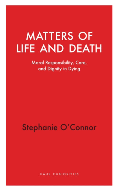 O'Connor, Stephanie - Matters of Life and Death: Moral Responsibility, Care, and Dignity in Dying