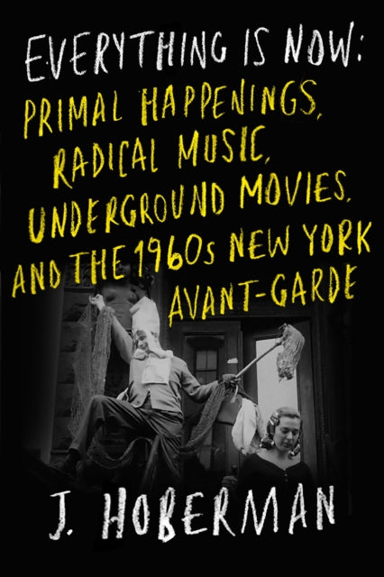 Hoberman, J - Everything Is Now: The 1960S New York Avant-Garde—Primal Happenings, Underground Movies, Radical Pop