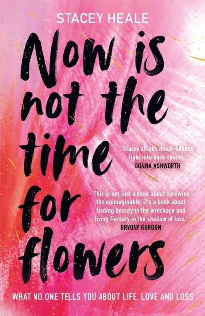 Heale, Stacey - Now Is Not The Time For Flowers: What No One Tells You About Life, Love And Loss