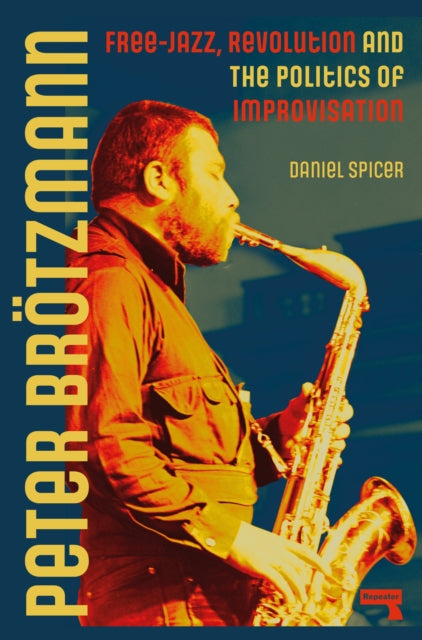 Spicer, Daniel - Peter Brotzmann: Free-Jazz, Revolution And The Politics Of Improvisation