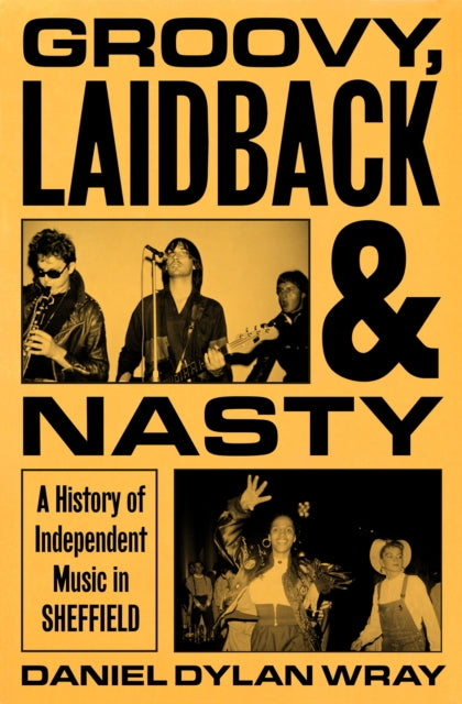 Wray, Daniel Dylan - Groovy, Laidback and Nasty: A History of Independent Music in Sheffield