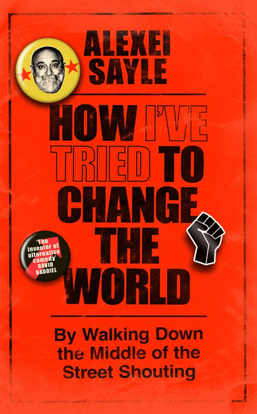 Sayle, Alexei - How I've Tried to Change the World By Walking Down the Middle of the Street Shouting