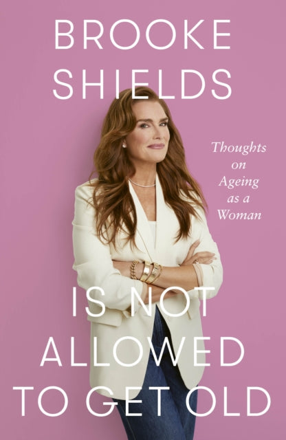 Shields, Brooke - Brooke Shields Is Not Allowed To Get Old: Thoughts On Ageing As A Woman