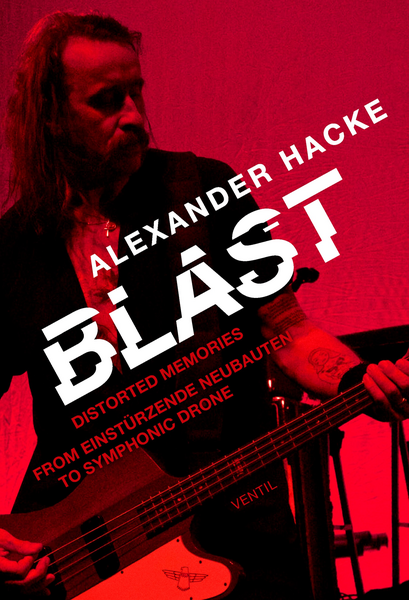 Hacke, Alexander - Blast: Distorted Memories - From Einstürzende Neubauten to Symphonic Drone
