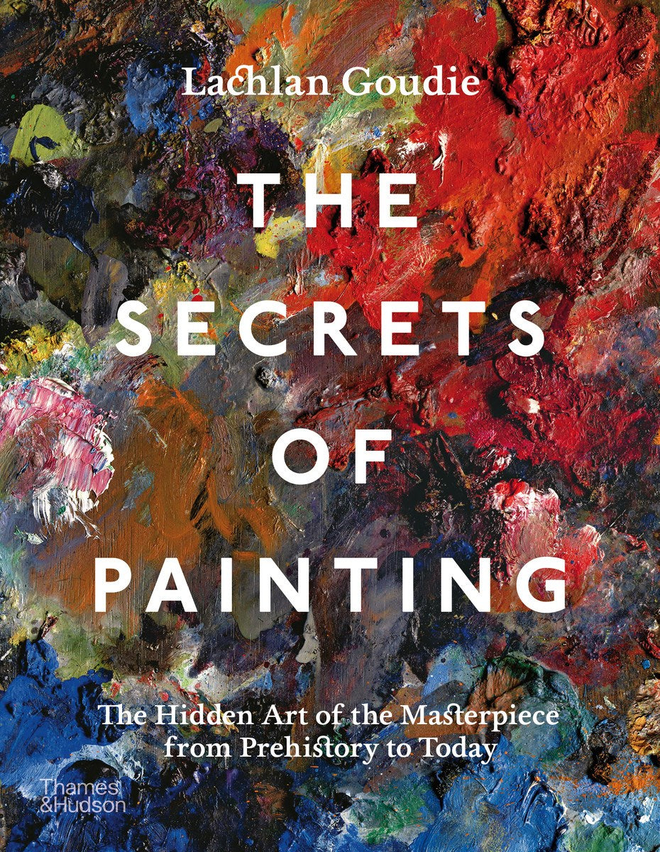 Goudie, Lachlan - The Secrets of Painting: The Hidden Art of the Masterpiece from Prehistory to Today
