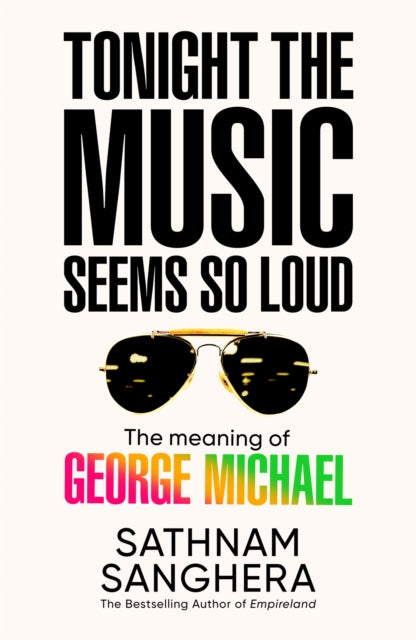 Sanghera, Sathnam - Tonight the Music Seems So Loud: The Meaning of George Michael