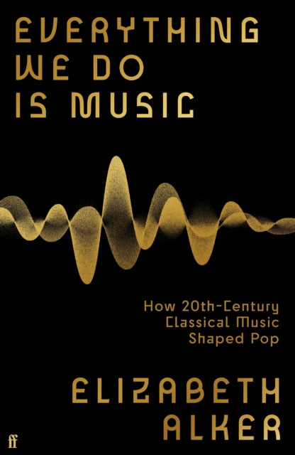 Alker, Elizabeth - Everything We Do Is Music: How 20th-Century Classical Music Shaped Pop