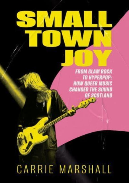 Marshall, Carrie - Small Town Joy: From Glam Rock To Hyperpop: How Queer Music Changed The Sound Of Scotland
